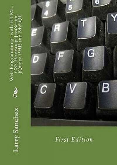 Web Programming with Html, Css, Bootstrap, Javascript, Jquery, Php, and MySQL, Paperback/Larry Sanchez