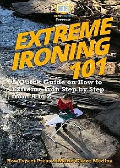 Extreme Ironing 101: A Quick Guide on How to Extreme Iron Step by Step from A to Z, Paperback/Marie Claire