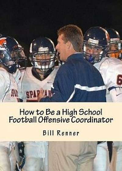 How to Be a High School Football Offensive Coordinator: The Most Important Coaching Position in Football Is the Offensive Coordinator, Paperback/Bill Renner