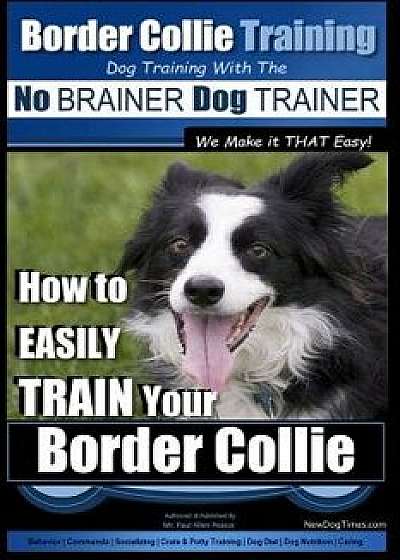 Border Collie Training Dog Training with the No Brainer Dog Trainer We Make It That Easy!: How to Easily Train Your Border Collie, Paperback/MR Paul Allen Pearce