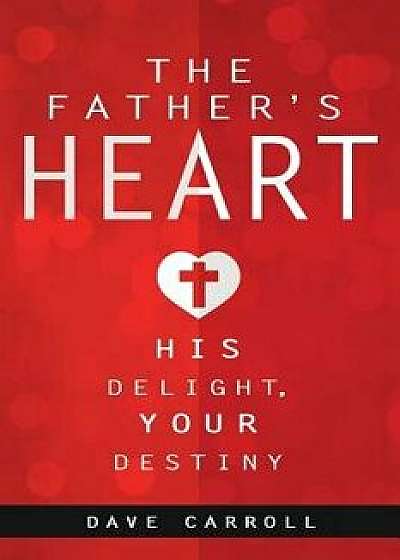The Father's Heart: His Delight, Your Destiny, Paperback/Dave Carroll