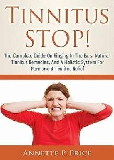 Tinnitus Stop! - The Complete Guide on Ringing in the Ears, Natural Tinnitus Remedies, and a Holistic System for Permanent Tinnitus Relief, Paperback/Annette P. Price
