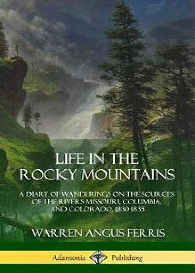 Life in the Rocky Mountains: A Diary of Wanderings on the Sources of the Rivers Missouri, Columbia, and Colorado, 1830-1835 (Hardcover)/Warren Angus Ferris