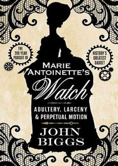 Marie Antoinette's Watch: Adultery, Larceny, & Perpetual Motion/John Biggs