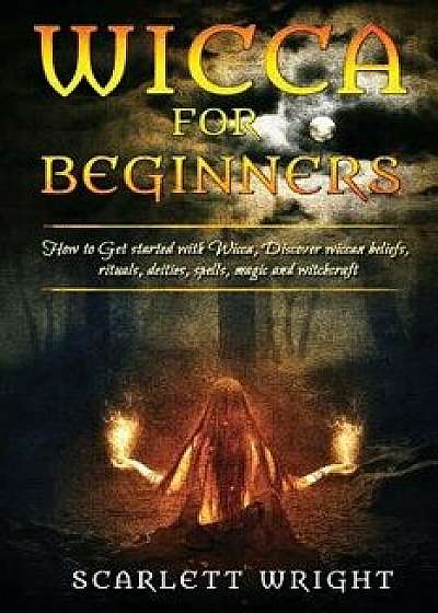 Wicca for Beginners: How to Get Started with Wicca, Discover Wiccan Beliefs, Rituals, Deities, Spells, Magic and Witchcraft, Paperback/Scarlett Wright