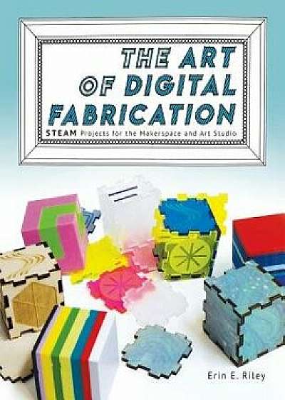 The Art of Digital Fabrication: STEAM Projects for the Makerspace and Art Studio, Paperback/Erin E. Riley
