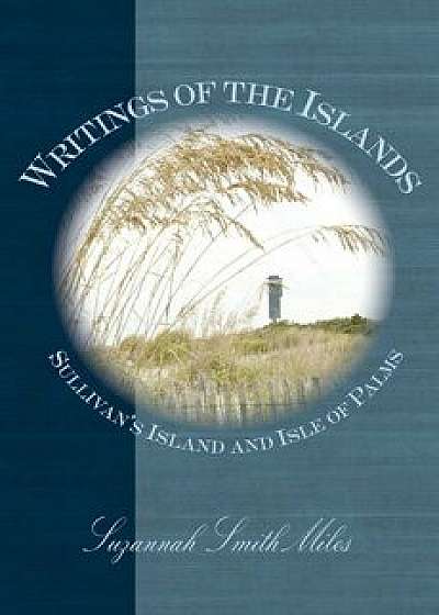 Writings of the Islands: : Sullivan's Island and Isle of Palms, Hardcover/Suzannah Smith Miles