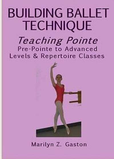 Building Ballet Technique, Teaching Pointe: Pre-Pointe to Advanced Levels & Repertoire Classes, Paperback/Marilyn Z. Gaston