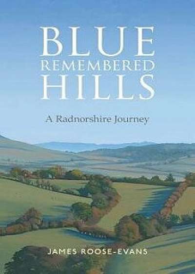 Blue Remembered Hills: A Radnorshire Journey, Paperback/James Roose-Evans