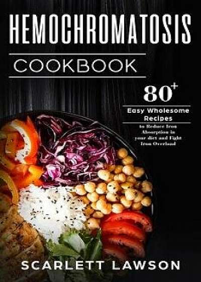Hemochromatosis Cookbook: 80+ Easy Wholesome Recipes to Reduce Iron Absorption and Fight Iron Overload, Paperback/Scarlett Lawson