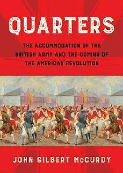 Quarters: The Accommodation of the British Army and the Coming of the American Revolution, Hardcover/John Gilbert McCurdy