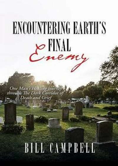 Encountering Earth's Final Enemy: One Man's Healing Journey through The Dark Corridor of Death and Grief, Paperback/Bill Campbell