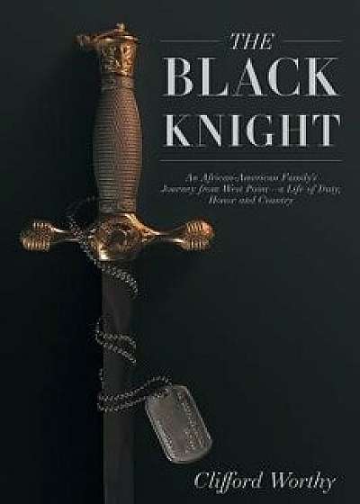 The Black Knight: An African-American Family's Journey from West Point-A Life of Duty, Honor and Country, Paperback/Clifford Worthy