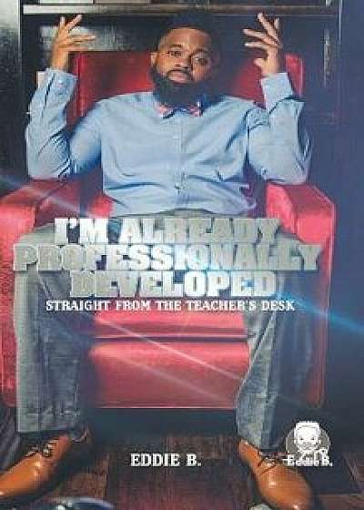 I'm Already Professionally Developed: Straight from the Teacher's Desk, Hardcover/Eddie B