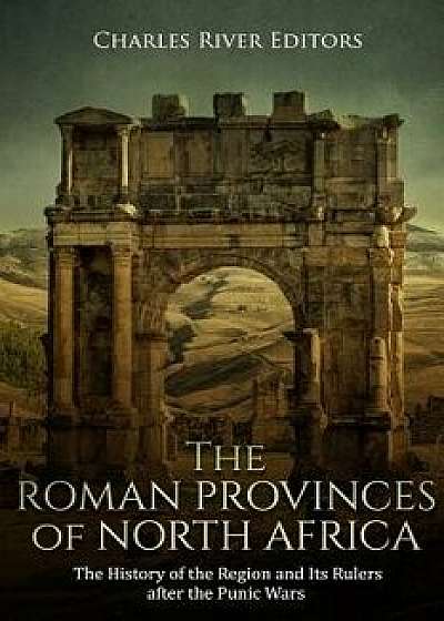 The Roman Provinces of North Africa: The History of the Region and Its Rulers After the Punic Wars, Paperback/Charles River Editors