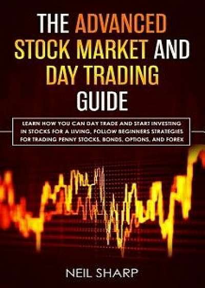 The Advanced Stock Market and Day Trading Guide: Learn How You Can Day Trade and Start Investing in Stocks for a living, follow beginners strategies f, Paperback/Neil Sharp