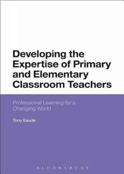 Developing the Expertise of Primary and Elementary Classroom Teachers: Professional Learning for a Changing World, Paperback/Tony Eaude