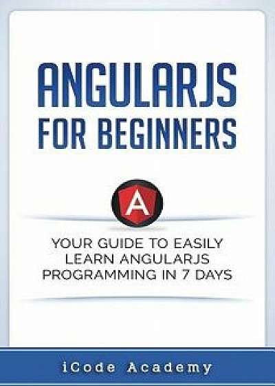 Angular Js for Beginners: Your Guide to Easily Learn Angular Js in 7 Days, Paperback/Icode Academy
