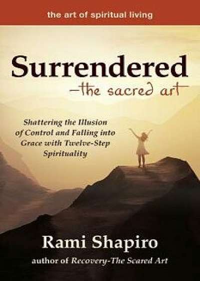 Surrendered--The Sacred Art: Shattering the Illusion of Control and Falling Into Grace with Twelve-Step Spirituality, Paperback/Rami Shapiro