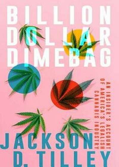 Billion Dollar Dimebag: An Insider's Account of America's Legalish Cannabis Industry, Hardcover/Jackson D. Tilley