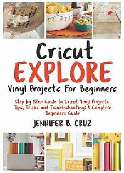 Cricut Explore Vinyl Projects for Beginners: Step by Step Guide to Cricut Vinyl Projects, Tips, Tricks and Troubleshooting: 2019 Complete Beginners Gu, Paperback/Jennifer B. Cruz