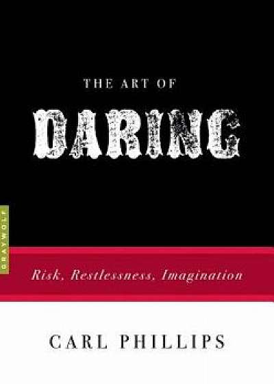 The Art of Daring: Risk, Restlessness, Imagination, Paperback/Carl Phillips