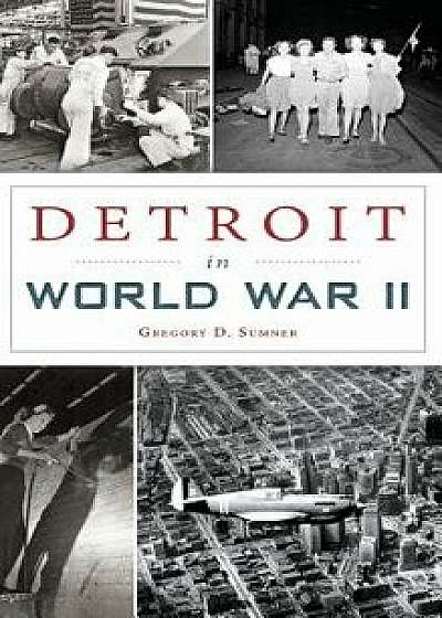 Detroit in World War II, Hardcover/Gregory D. Sumner