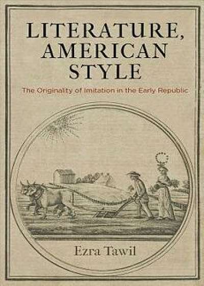 Literature, American Style: The Originality of Imitation in the Early Republic, Hardcover/Ezra Tawil