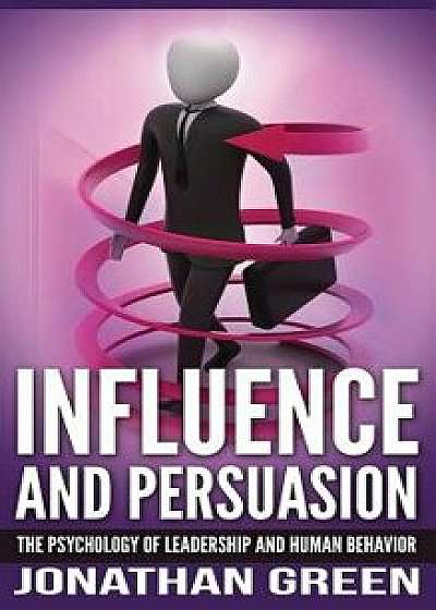 Influence and Persuasion: The Psychology of Leadership and Human Behavior, Hardcover/Jonathan Green