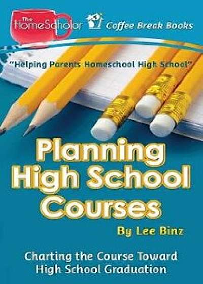 Planning High School Courses: Charting the Course Toward Homeschool Graduation, Paperback/Lee Binz