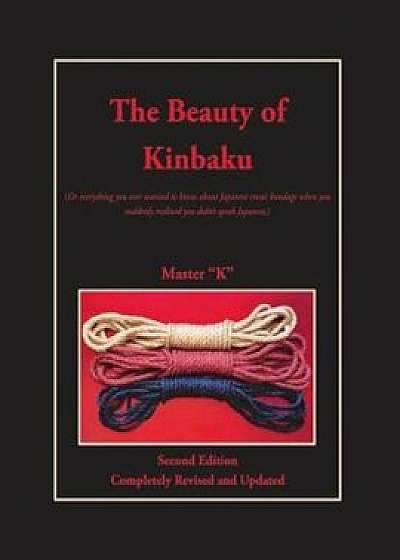 The Beauty of Kinbaku: (or Everything You Ever Wanted to Know about Japanese Erotic Bondage When You Suddenly Realized You Didn't Speak Japan, Paperback/Master K