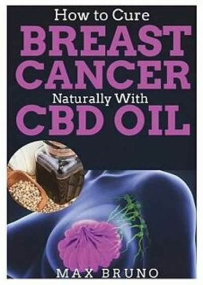 How to Cure Breast Cancer Naturally with CBD Oil, Paperback/Max Bruno
