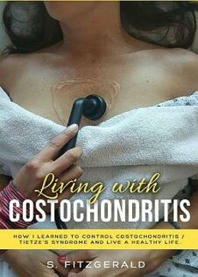 Living with Costochondritis: How I Learned to Control Costochondritis/ Tietze's Syndrome and Live a Healthy Life, Paperback/S. Fitzgerald