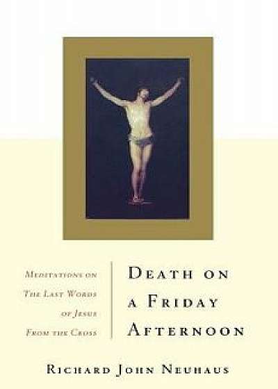 Death on a Friday Afternoon Meditations on the Last Words of Jesus from the Cross, Paperback/Richard John Neuhaus