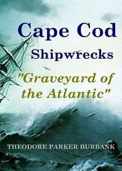 Cape Cod Shipwrecks: Graveyard of the Atlantic, Paperback/Theodore Parker Burbank