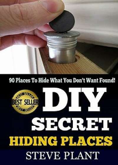 DIY Secret Hiding Places: 90 Places To Hide What You Don't Want Found!, Paperback/Steve Plant
