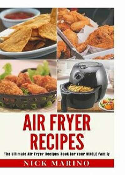 Air Fryer Recipes: The Ultimate Air Fryer Recipes Book for Your Whole Family - Includes 101+ Delicious & Healthy Recipes That Are Quick &, Paperback/Nick Marino