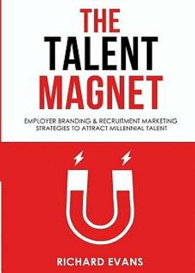 The Talent Magnet: Employer Branding & Recruitment Marketing Strategies to Attract Millennial Talent, Paperback/Richard Evans