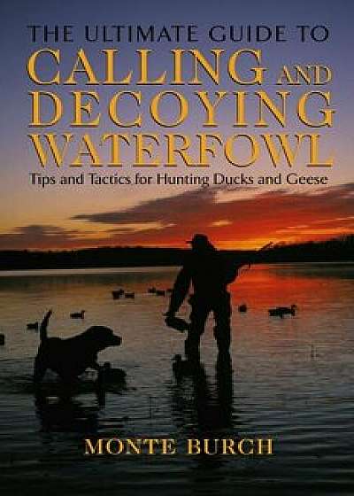 Ultimate Guide to Calling & Decoying Waterfowl, Paperback/Monte Burch