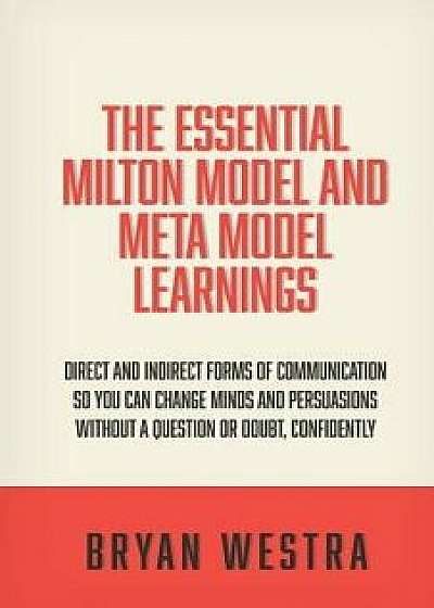 The Essential Milton Model and Meta Model Learnings: Direct and Indirect Forms of Communication So You Can Change Minds and Persuasions Without a Ques/Bryan Westra