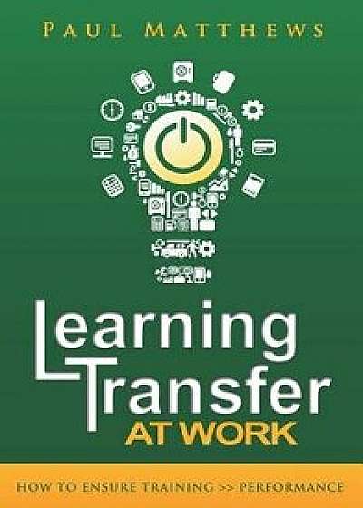 Learning Transfer at Work: How to Ensure Training >> Performance, Paperback/Paul Matthews
