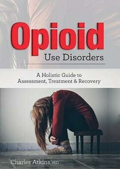 Opioid Use Disorder: A Holistic Guide to Assessment, Treatment, and Recovery, Paperback/Charles Atkins
