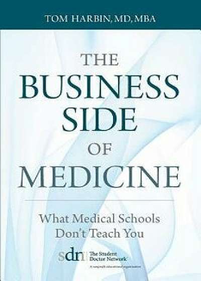 The Business Side of Medicine: What Medical Schools Don't Teach You, Paperback/MD Mba Harbin Tom