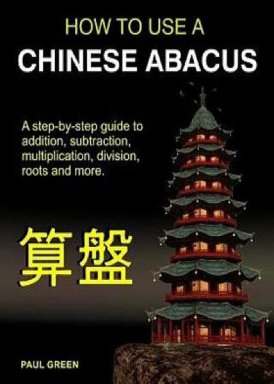 How to Use a Chinese Abacus: A Step-By-Step Guide to Addition, Subtraction, Multiplication, Division, Roots and More., Paperback/MR Paul Green