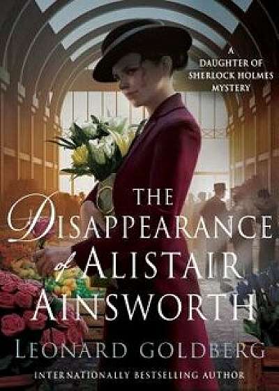 The Disappearance of Alistair Ainsworth: A Daughter of Sherlock Holmes Mystery, Hardcover/Leonard Goldberg