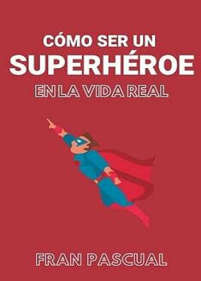 Cómo Ser Un Superhéroe En La Vida Real, Paperback/Francisco Pascual Guijalba