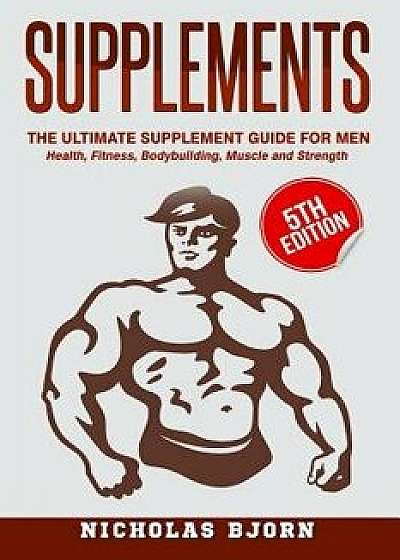 Supplements: The Ultimate Supplement Guide for Men: Health, Fitness, Bodybuilding, Muscle and Strength, Paperback/Nicholas Bjorn