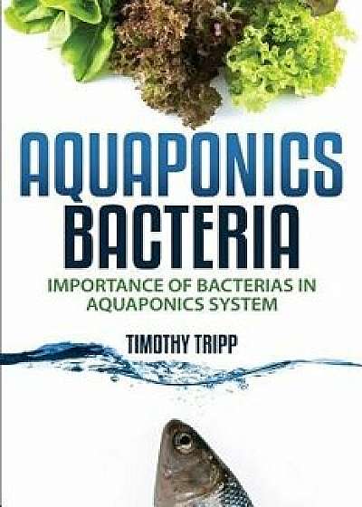 Aquaponics Bacteria: Importance of Bacterias in Aquaponics System, Paperback/Timothy Tripp