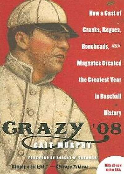 Crazy '08: How a Cast of Cranks, Rogues, Boneheads, and Magnates Created the Greatest Year in Baseball History, Paperback/Cait N. Murphy