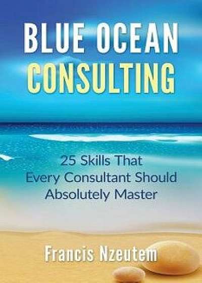 Blue Ocean Consulting: 25 Skills Every Consultant Should Absolutely Master, Paperback/Francis Nzeutem